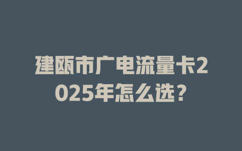 建瓯市广电流量卡2025年怎么选？