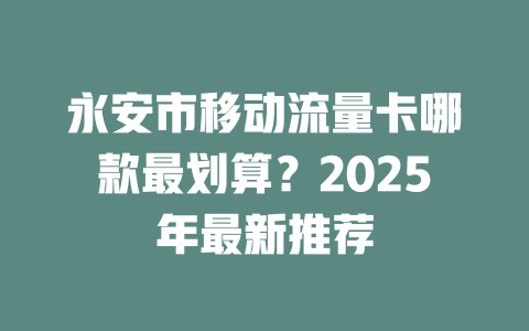 永安市移动流量卡哪款最划算？2025年最新推荐