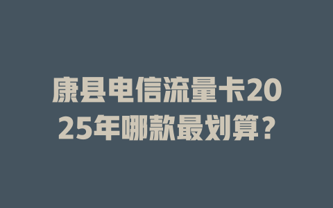 康县电信流量卡2025年哪款最划算？