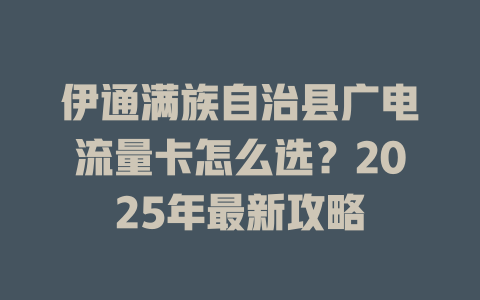 伊通满族自治县广电流量卡怎么选？2025年最新攻略