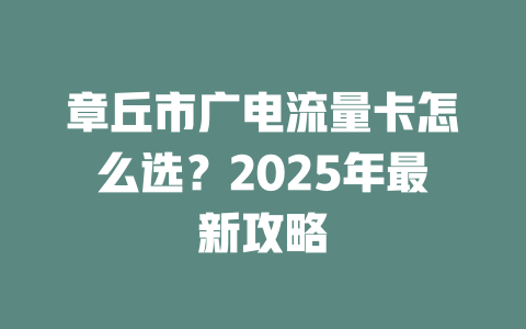 章丘市广电流量卡怎么选？2025年最新攻略