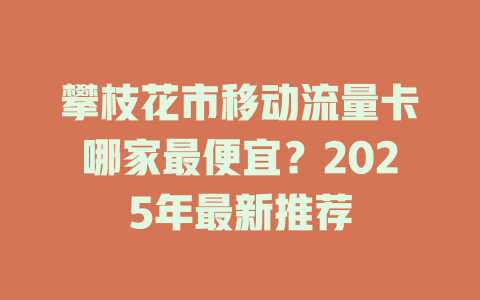 攀枝花市移动流量卡哪家最便宜？2025年最新推荐