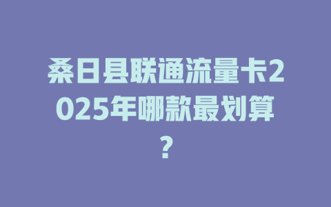 桑日县联通流量卡2025年哪款最划算？