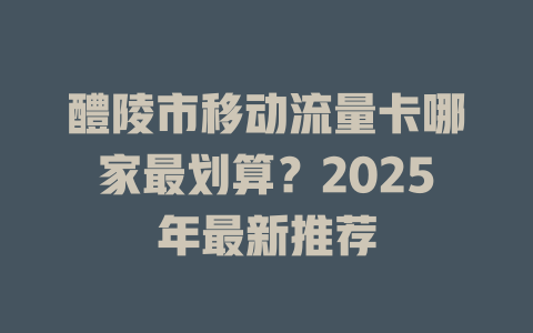 醴陵市移动流量卡哪家最划算？2025年最新推荐