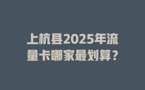 上杭县2025年流量卡哪家最划算？