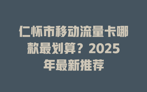 仁怀市移动流量卡哪款最划算？2025年最新推荐