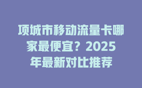 项城市移动流量卡哪家最便宜？2025年最新对比推荐