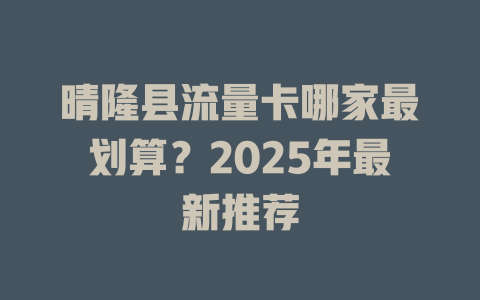 晴隆县流量卡哪家最划算？2025年最新推荐