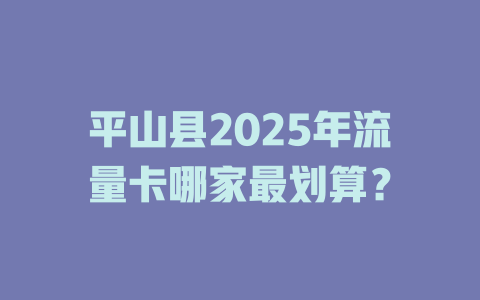 平山县2025年流量卡哪家最划算？