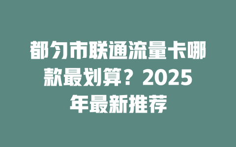 都匀市联通流量卡哪款最划算？2025年最新推荐