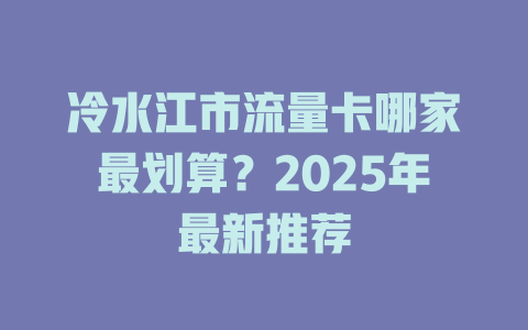 冷水江市流量卡哪家最划算？2025年最新推荐