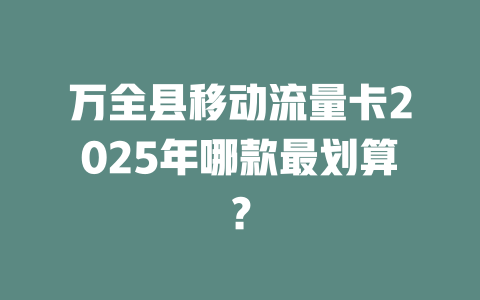 万全县移动流量卡2025年哪款最划算？