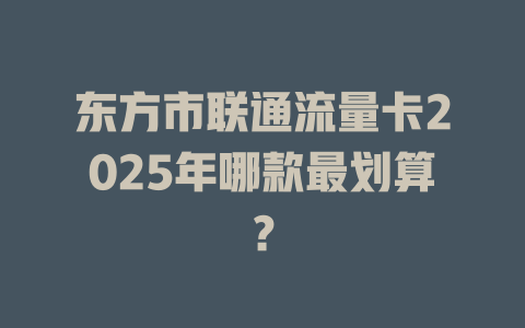 东方市联通流量卡2025年哪款最划算？