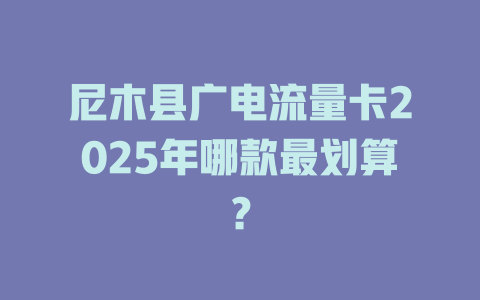 尼木县广电流量卡2025年哪款最划算？