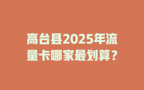 高台县2025年流量卡哪家最划算？