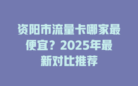 资阳市流量卡哪家最便宜？2025年最新对比推荐