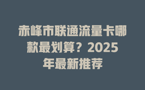 赤峰市联通流量卡哪款最划算？2025年最新推荐