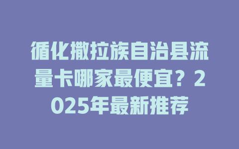循化撒拉族自治县流量卡哪家最便宜？2025年最新推荐