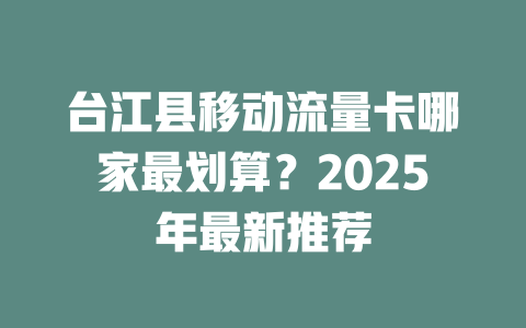 台江县移动流量卡哪家最划算？2025年最新推荐