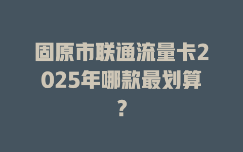 固原市联通流量卡2025年哪款最划算？