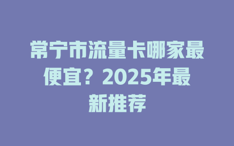 常宁市流量卡哪家最便宜？2025年最新推荐