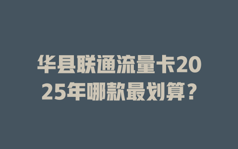 华县联通流量卡2025年哪款最划算？
