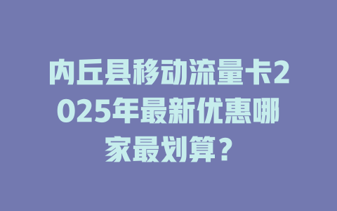 内丘县移动流量卡2025年最新优惠哪家最划算？