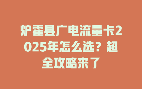 炉霍县广电流量卡2025年怎么选？超全攻略来了