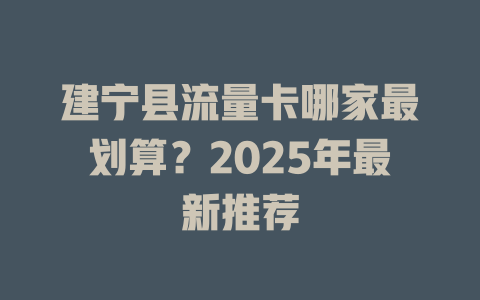 建宁县流量卡哪家最划算？2025年最新推荐