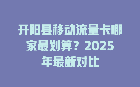 开阳县移动流量卡哪家最划算？2025年最新对比