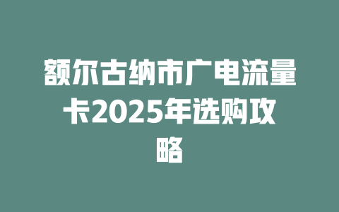 额尔古纳市广电流量卡2025年选购攻略