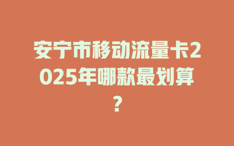 安宁市移动流量卡2025年哪款最划算？