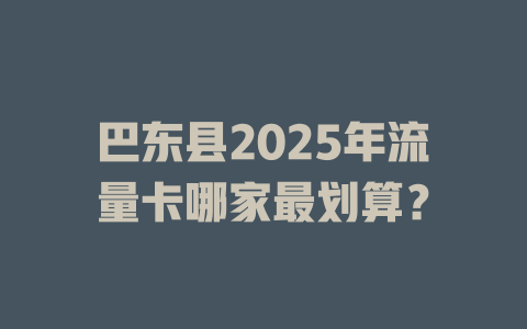 巴东县2025年流量卡哪家最划算？