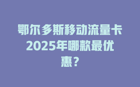 鄂尔多斯移动流量卡2025年哪款最优惠？