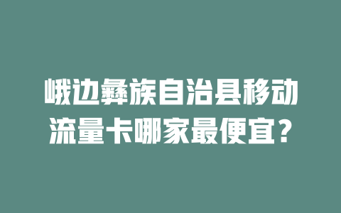 峨边彝族自治县移动流量卡哪家最便宜？