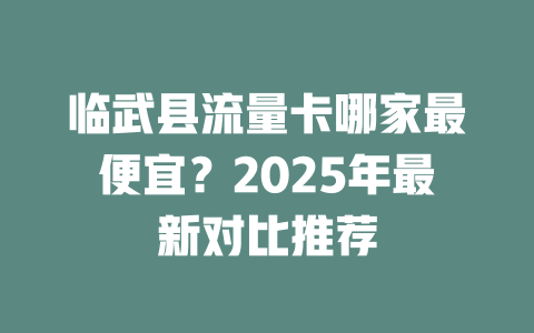 临武县流量卡哪家最便宜？2025年最新对比推荐