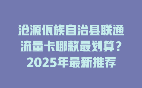 沧源佤族自治县联通流量卡哪款最划算？2025年最新推荐