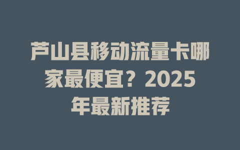 芦山县移动流量卡哪家最便宜？2025年最新推荐
