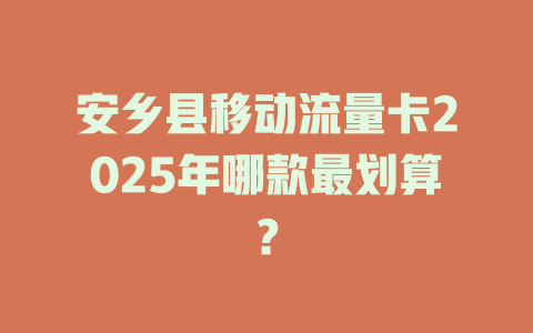 安乡县移动流量卡2025年哪款最划算？