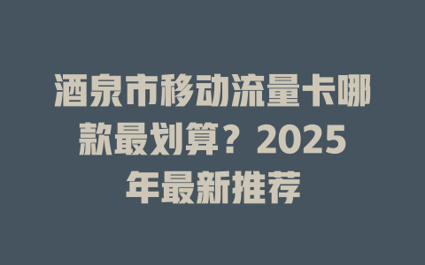 酒泉市移动流量卡哪款最划算？2025年最新推荐