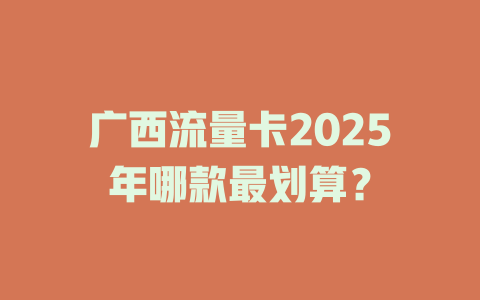 广西流量卡2025年哪款最划算？