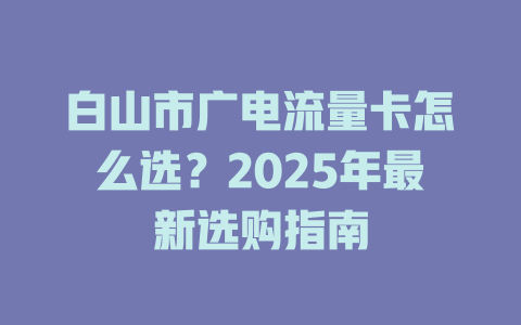 白山市广电流量卡怎么选？2025年最新选购指南