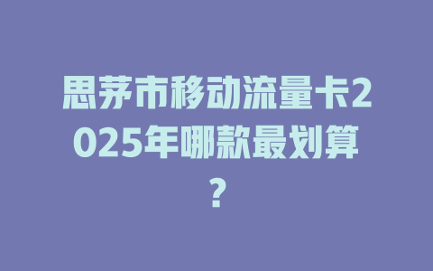 思茅市移动流量卡2025年哪款最划算？