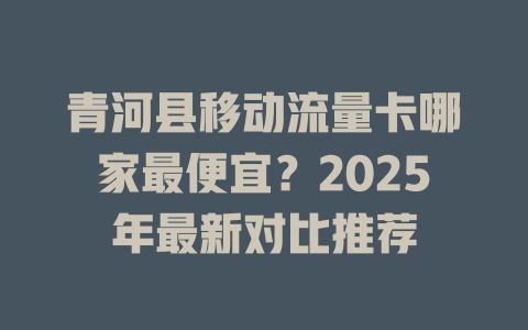 青河县移动流量卡哪家最便宜？2025年最新对比推荐