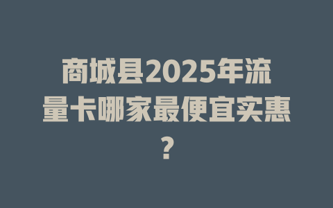商城县2025年流量卡哪家最便宜实惠？