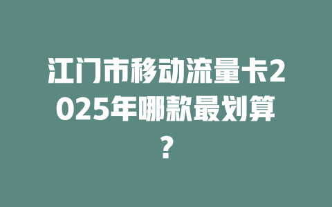 江门市移动流量卡2025年哪款最划算？