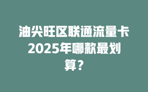油尖旺区联通流量卡2025年哪款最划算？