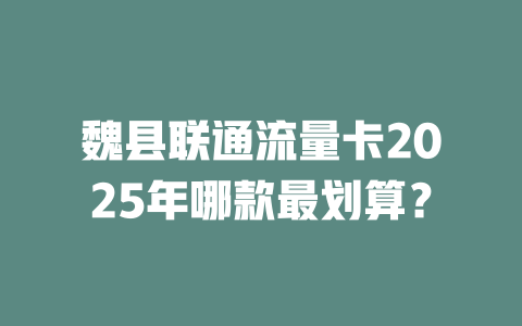魏县联通流量卡2025年哪款最划算？
