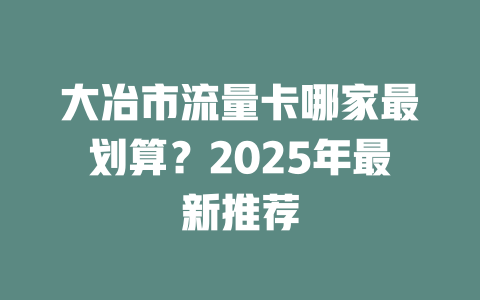大冶市流量卡哪家最划算？2025年最新推荐