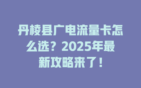 丹棱县广电流量卡怎么选？2025年最新攻略来了！
